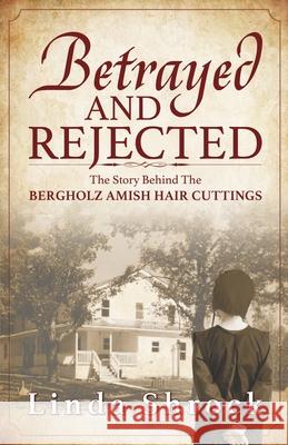 Betrayed and Rejected: The Story Behind The Bergholz Amish Hair Cuttings Linda Shrock 9781943496211
