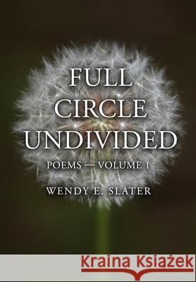 Full Circle Undivided: Poems-Volume 1 Wendy E. Slater 9781943512034 Wendy E. Slater