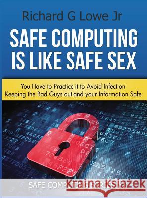 Safe Computing is Like Safe Sex: You have to practice it to avoid infection Lowe, Richard G., Jr. 9781943517299 Writing King