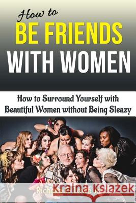 How to Be Friends With Women: How to Surround Yourself with Beautiful Women without Being Sleazy Lowe, Richard G., Jr. 9781943517541