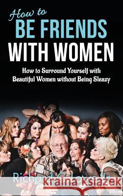 How to Be Friends With Women: How to Surround Yourself with Beautiful Women without Being Sleazy Lowe, Richard G., Jr. 9781943517589
