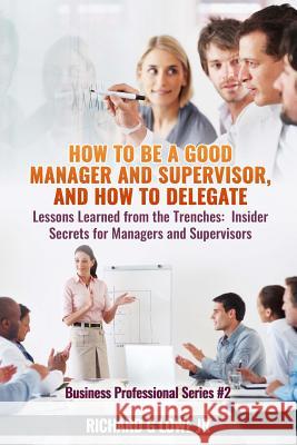 How to be a Good Manager and Supervisor, and How to Delegate: Lessons Learned from the Trenches: Insider Secrets for Managers and Supervisors Lowe, Richard G., Jr. 9781943517701 Writing King