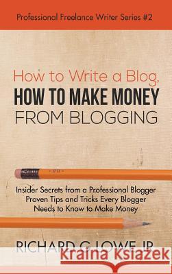How to Write a Blog, How to Make Money from Blogging: Insider Secrets from a Professional Blogger Proven Tips and tricks Every Blogger Needs to Know to Make Money Richard G Lowe, Jr 9781943517756 Writing King