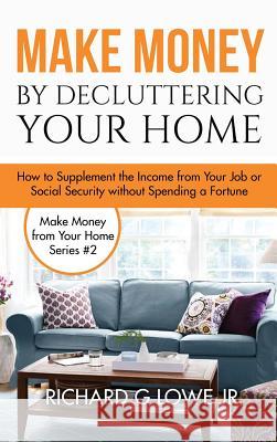 Make Money by Decluttering Your Home: How Supplement the Income from Your Job or Social Security without Spending a Fortune Richard G Lowe, Jr 9781943517817 Writing King