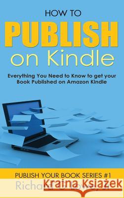 How to Publish on Kindle: Everything You Need to Know to get your Book Published on Amazon Kindle Lowe, Richard G., Jr. 9781943517831