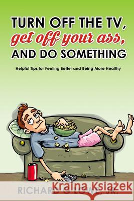 Turn off Your Television, Get off Your Ass, and Do Something: Helpful Tips for Feeling Better and Being More Healthy Lowe Jr, Richard G. 9781943517848