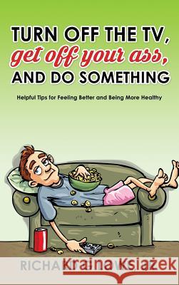 Turn off Your Television, Get off Your Ass, and Do Something: Helpful Tips for Feeling Better and Being More Healthy Richard G Lowe, Jr 9781943517862