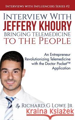 Interview with Jeffery Khoury, Bringing Telemedicine to the People: An Entrepreneur Revolutionizing Telemedicine with the Doctor Pocket(TM) Application Richard G Lowe, Jr 9781943517893 Writing King