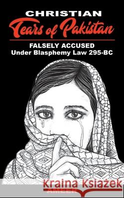 Christian Tears of Pakistan: FALSELY ACCUSED Under Blasphemy Law 295-BC Ameer 9781943523757 Laurus Books