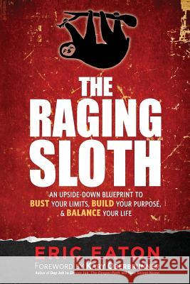 The Raging Sloth: An Upside-Down Blueprint to Bust Your Limits, Build Your Purpose, and Balance Your Life Eric Eaton 9781943526352 Author Academy Elite