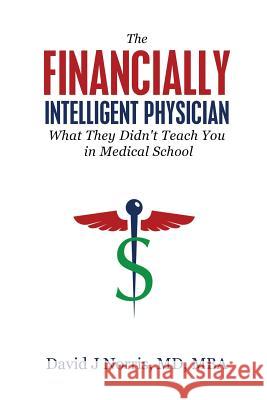 The Financially Intelligent Physician: What They Didn't Teach You in Medical School David J. Norris 9781943526369 Author Academy Elite