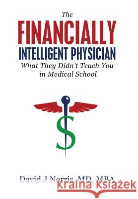 The Financially Intelligent Physician: What They Didn't Teach You in Medical School David J. Norris 9781943526376 Author Academy Elite