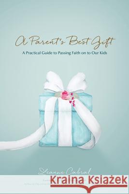 A Parent's Best Gift: A Practical Guide to Passing Faith on to Our Kids Leanne Cabral 9781943526505