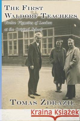 The First Waldorf Teachers: Twelve Vignettes of Leaders at the Original School Douglas Gerwin Jan Kees Saltet Tomas Zdrazil 9781943582402