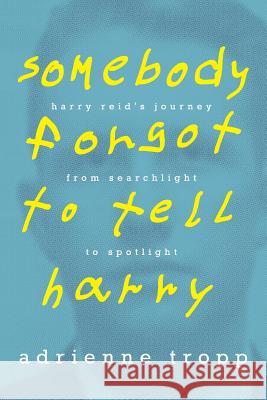 Somebody Forgot to Tell Harry: Harry Reid's Journey From Searchlight to Spotlight Tropp, Adrienne 9781943588121 Lucky Bat Books