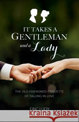 It Takes a Gentleman and a Lady: The Old-Fashioned Etiquette of Falling in Love Eric Ludy 9781943592128 Ellerslie Press