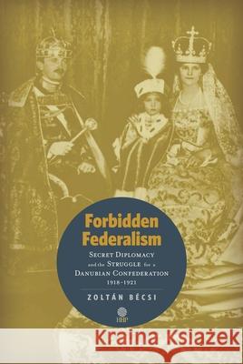Forbidden Federalism: Secret Diplomacy and the Struggle for a Danube Confederation: 1918-1921 Bécsi, Zoltán 9781943596119 Helena History Press