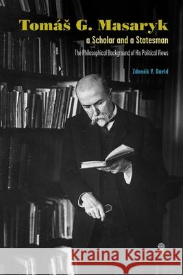 Tomás G. Masaryk a Scholar and a Statesman. The Philosophical Background of His Political Views David, Zdeněk V. 9781943596133