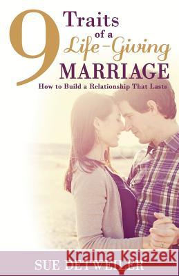 9 Traits of a Life-Giving Marriage: How to Build a Relationship that Lasts Sue Detweiler 9781943613007