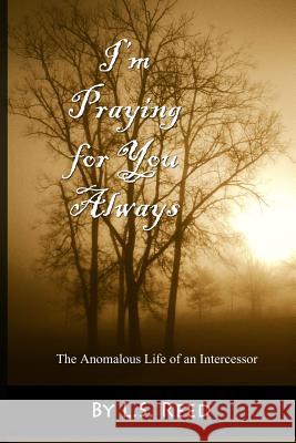 I'm Praying for You Always... The Anomalous Life of an Intercessor L S Reed 9781943616008 Mawmedia Group