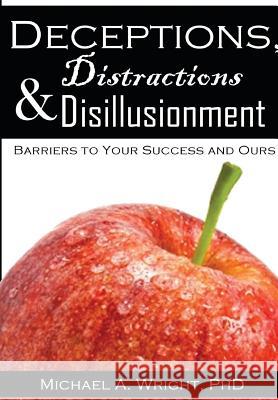 Deceptions, Distractions & Disillusionment: Barriers to Your Success and Ours Michael a. Wright 9781943616077