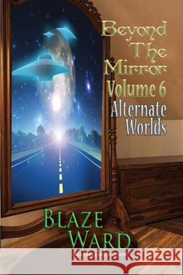 Beyond the Mirror, Volume 6: Alternate Worlds Blaze Ward 9781943663699 Knotted Road Press