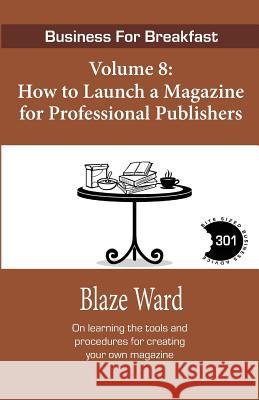 How to Launch a Magazine for Professional Publ: Business for Breakfast, Volume 8 Blaze Ward 9781943663842