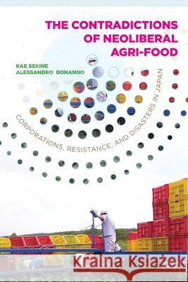 Contradictions of Neoliberal Agri-Food: Corporations, Resistance, and Disasters in Japan Kae Sekine Alessandro Bonanno 9781943665198