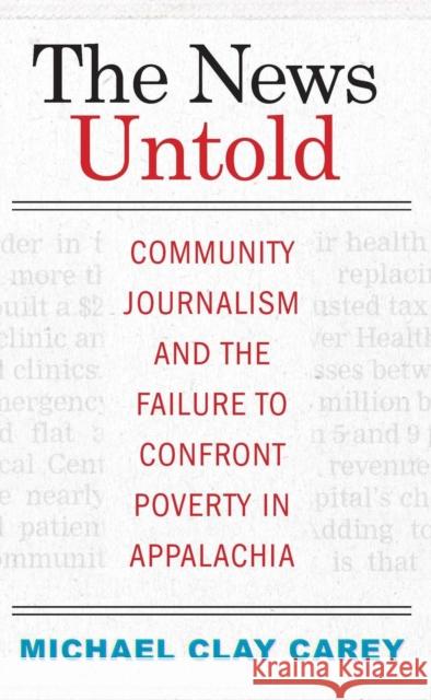 The News Untold: Community Journalism and the Failure to Confront Poverty in Appalachia Michael Clay Carey 9781943665969