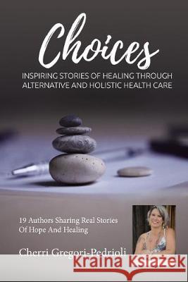 Cherri Gregori Pedrioli Choices: Inspiring Stories of Healing Through Alternative and Holistic Health Care Cherri Gregor 9781943700240 Holistic Choices Publishing