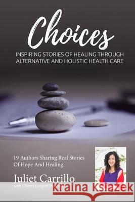 Juliet Carrillo Choices: Inspiring Stories of Healing Through Alternative And Holistic Health Care Cherri Gregori-Pedrioli Juliet Carrillo 9781943700257 Holistic Choices Publishing