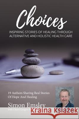 Simon Emsley Choices: Inspiring Stories of Healing Through Alternative and Holistic Health Care Cherri Gregori-Pedrioli Simon Emsley 9781943700271 Holistic Choices Publishing