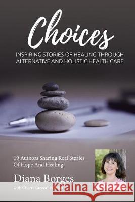 Diana Borges Choices: Inspiring Stories of Healing Through Holistic and Alternative Health Care Cherri Gregor Diana Borges 9781943700295 Holistic Choices Publishing