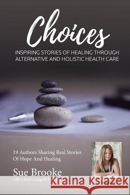Sue Brooke Choices: Inspiring Stories of Healing Through Alternative and Holistic Health Care Cherri Gregori-Pedrioli Sue Brooke 9781943700349 Holistic Choices Publishing