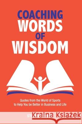 Coaching Words of Wisdom: Quotes from the World of Sports to Help You be Better in Business and Life Steven Howard 9781943702213