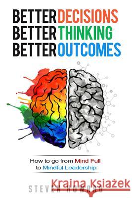 Better Decisions. Better Thinking. Better Outcomes.: How To Go From Mind Full To Mindful Leadership Steven Howard 9781943702237