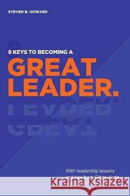 8 Keys To Becoming A Great Leader: With Leadership Lessons and Tips From Gibbs, Yoda and Capt'n Jack Sparrow Steven B Howard 9781943702244