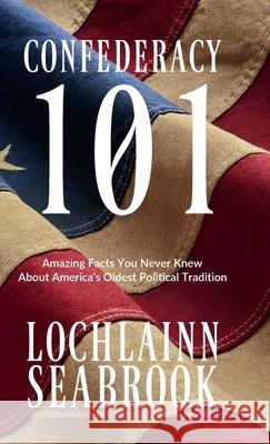 Confederacy 101: Amazing Facts You Never Knew About America's Oldest Political Tradition Seabrook, Lochlainn 9781943737031 Sea Raven Press