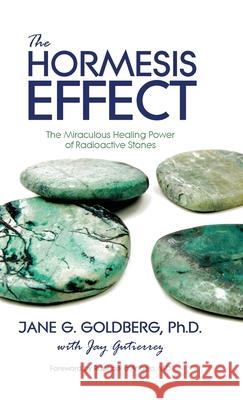 The Hormesis Effect: The Miraculous Healing Power of Radioactive Stones Jane G Goldberg, Jay Gutierrez 9781943737178