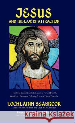 Jesus and the Law of Attraction: The Bible-Based Guide to Creating Perfect Health, Wealth, and Happiness Following Christ's Simple Formula Lochlainn Seabrook 9781943737291