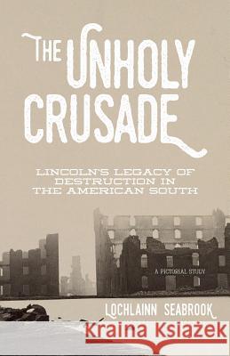 The Unholy Crusade: Lincoln's Legacy of Destruction in the American South Lochlainn Seabrook 9781943737390 Sea Raven Press