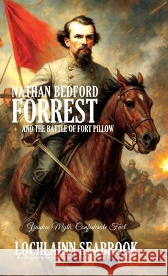 Nathan Bedford Forrest and the Battle of Fort Pillow: Yankee Myth, Confederate Fact Lochlainn Seabrook 9781943737437 Sea Raven Press