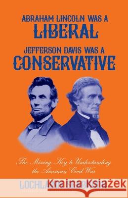 Abraham Lincoln Was a Liberal, Jefferson Davis Was a Conservative: The Missing Key to Understanding the American Civil War Lochlainn Seabrook 9781943737444 Sea Raven Press