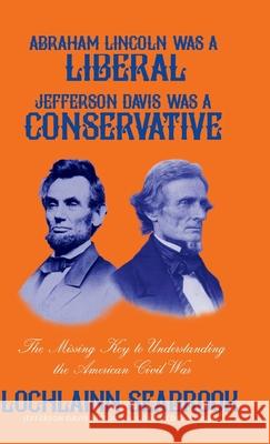 Abraham Lincoln Was a Liberal, Jefferson Davis Was a Conservative: The Missing Key to Understanding the American Civil War Lochlainn Seabrook 9781943737451 Sea Raven Press