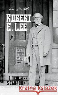 The Quotable Robert E. Lee: Selections From the Writings and Speeches of the South's Most Beloved Civil War General Lochlainn Seabrook 9781943737550