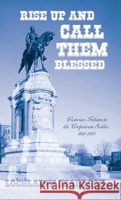 Rise Up and Call Them Blessed: Victorian Tributes to the Confederate Soldier, 1861-1901 Lochlainn Seabrook 9781943737581 Sea Raven Press