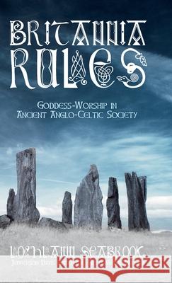 Britannia Rules: Goddess-Worship in Ancient Anglo-Celtic Society Lochlainn Seabrook 9781943737918