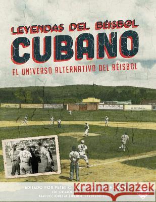 Leyendas del Beisbol Cubano: El Universo Alternativo del Beisbol Peter Bjarkman Thomas Ayers Mark Stewart 9781943816262 Society for American Baseball Research