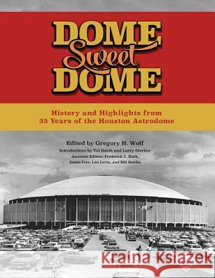 Dome Sweet Dome: History and Highlights from 35 Years of the Houston Astrodome Gregory H. Wolf Frederick C. Bush James Forr 9781943816330