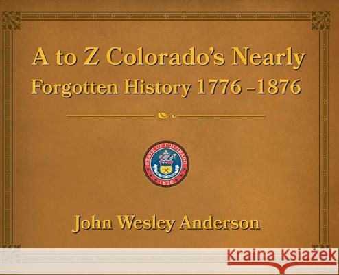 A to Z Colorado's Nearly Forgotten History 1776-1876 John Anderson 9781943829361